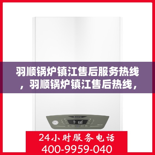 羽顺锅炉镇江售后服务热线，羽顺锅炉镇江售后热线，专业服务，贴心关怀