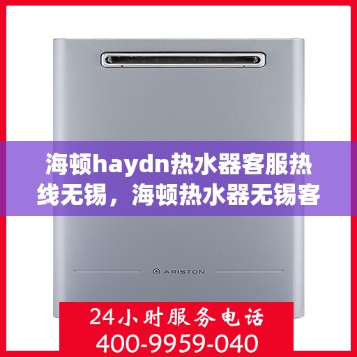 海顿haydn热水器客服热线无锡，海顿热水器无锡客服热线，专业解答，贴心服务
