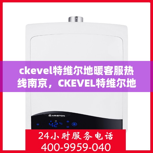 ckevel特维尔地暖客服热线南京，CKEVEL特维尔地暖南京客服热线详解