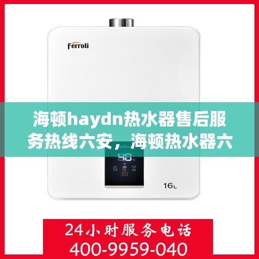海顿haydn热水器售后服务热线六安，海顿热水器六安售后服务热线指南