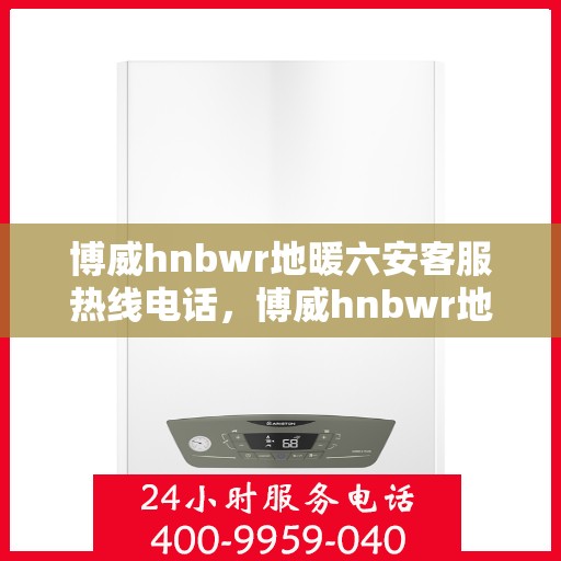 博威hnbwr地暖六安客服热线电话，博威hnbwr地暖六安客服热线电话详解，专业解答与优质服务