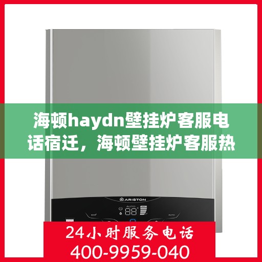 海顿haydn壁挂炉客服电话宿迁，海顿壁挂炉客服热线在宿迁，专业解答，温暖您的生活