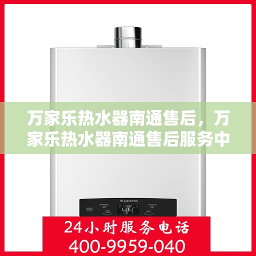 万家乐热水器南通售后，万家乐热水器南通售后服务中心，专业、高效的维修与售后服务