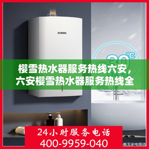 樱雪热水器服务热线六安，六安樱雪热水器服务热线全面解析，专业售后保障让您无忧