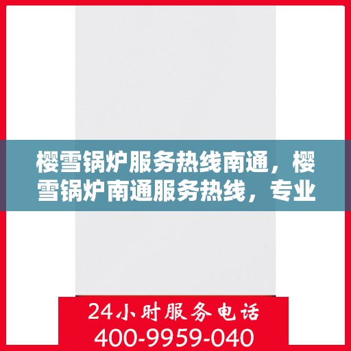 樱雪锅炉服务热线南通，樱雪锅炉南通服务热线，专业维修与支持，一站式解决方案