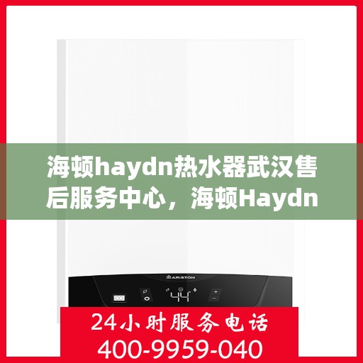 海顿haydn热水器武汉售后服务中心，海顿Haydn热水器武汉售后服务中心，专业维修与贴心服务