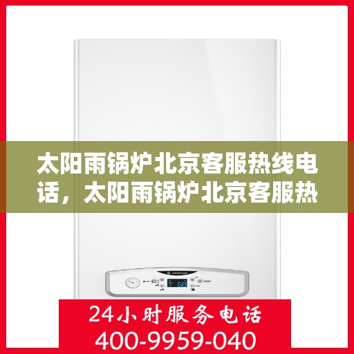 太阳雨锅炉北京客服热线电话，太阳雨锅炉北京客服热线电话一览，专业支持与贴心服务