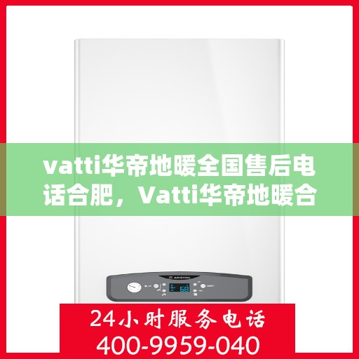 vatti华帝地暖全国售后电话合肥，Vatti华帝地暖合肥售后电话全解析，一站式服务暖人心