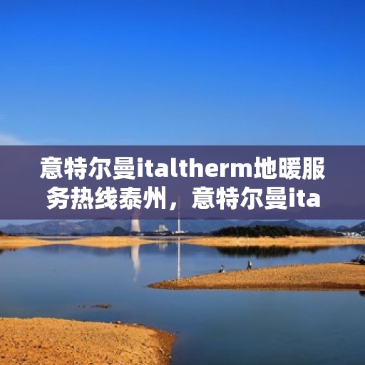 意特尔曼italtherm地暖服务热线泰州，意特尔曼italtherm地暖泰州服务热线，专业温暖您的生活