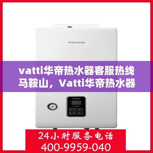 vatti华帝热水器客服热线马鞍山，Vatti华帝热水器马鞍山客服热线专业服务解析