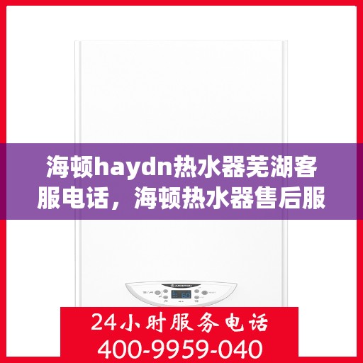 海顿haydn热水器芜湖客服电话，海顿热水器售后服务热线在芜湖，专业客服团队为您解答疑问