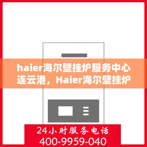 haier海尔壁挂炉服务中心连云港，Haier海尔壁挂炉连云港服务中心，专业维修与保养，温暖您的家园