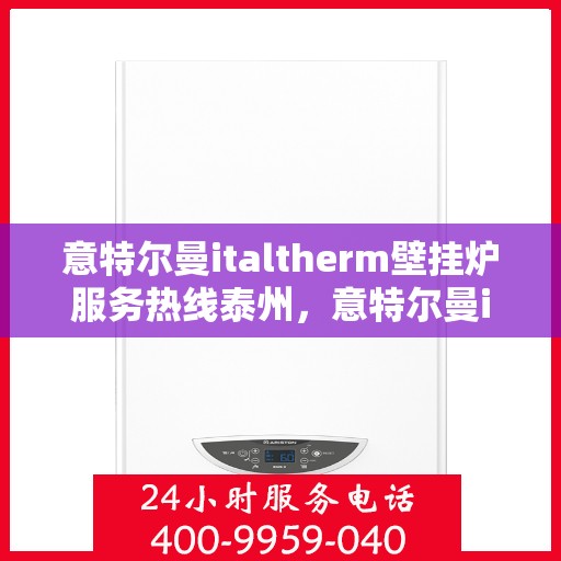 意特尔曼italtherm壁挂炉服务热线泰州，意特尔曼italtherm壁挂炉泰州服务热线解析及售后支持全攻略