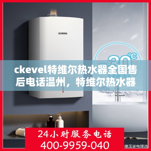 ckevel特维尔热水器全国售后电话温州，特维尔热水器全国售后热线温州服务点
