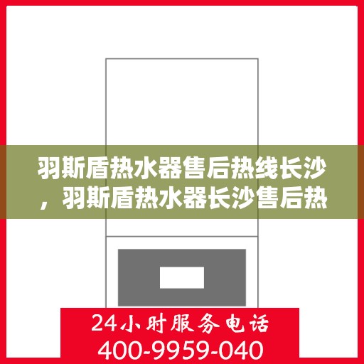 羽斯盾热水器售后热线长沙，羽斯盾热水器长沙售后热线及服务一览