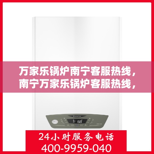 万家乐锅炉南宁客服热线，南宁万家乐锅炉客服热线，专业支持与解决方案一站式服务