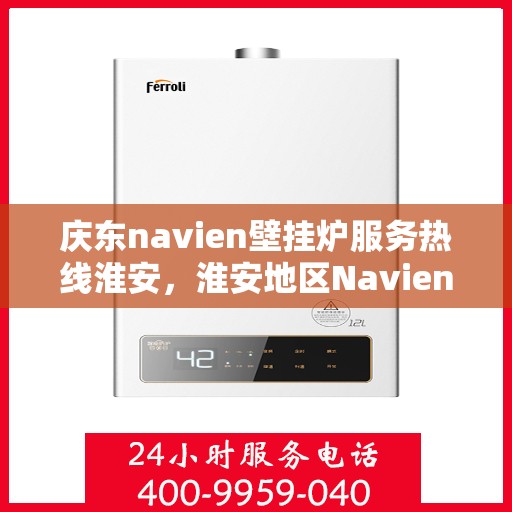 庆东navien壁挂炉服务热线淮安，淮安地区Navien壁挂炉专业服务热线，庆东壁挂炉售后无忧