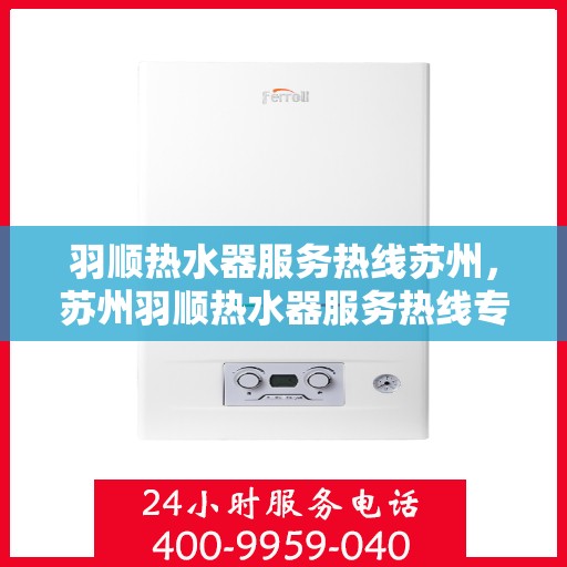 羽顺热水器服务热线苏州，苏州羽顺热水器服务热线专业维修与咨询