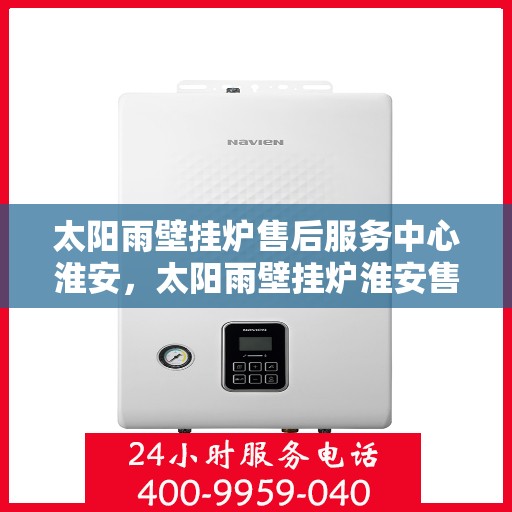 太阳雨壁挂炉售后服务中心淮安，太阳雨壁挂炉淮安售后服务中心，专业维修，贴心服务