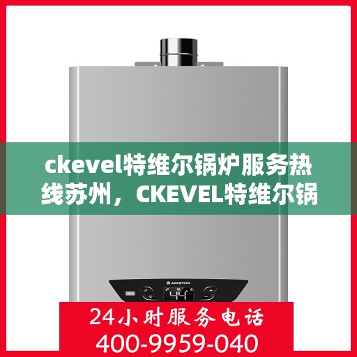 ckevel特维尔锅炉服务热线苏州，CKEVEL特维尔锅炉苏州服务热线详解，专业维修与售后保障