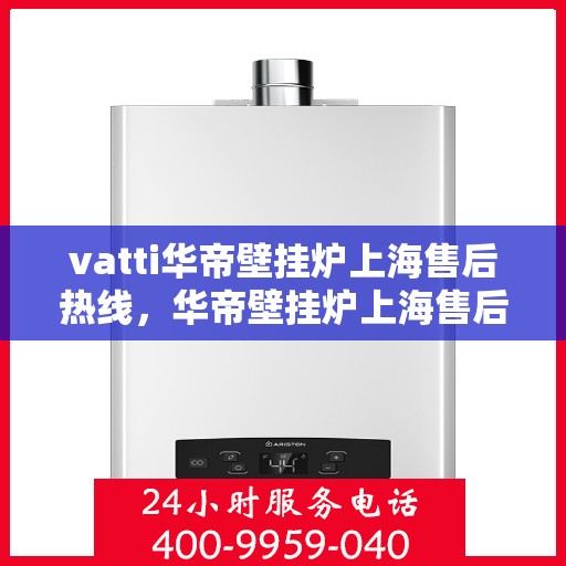 vatti华帝壁挂炉上海售后热线，华帝壁挂炉上海售后热线服务指南