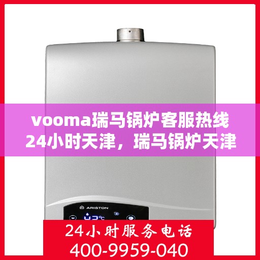 vooma瑞马锅炉客服热线24小时天津，瑞马锅炉天津客服热线全天候服务，保障温暖不断线