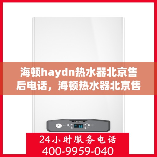 海顿haydn热水器北京售后电话，海顿热水器北京售后热线及服务指南