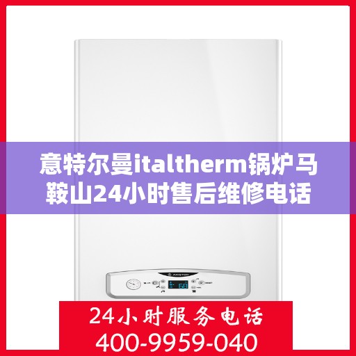 意特尔曼italtherm锅炉马鞍山24小时售后维修电话，意特尔曼italtherm锅炉马鞍山全天候售后维修服务热线