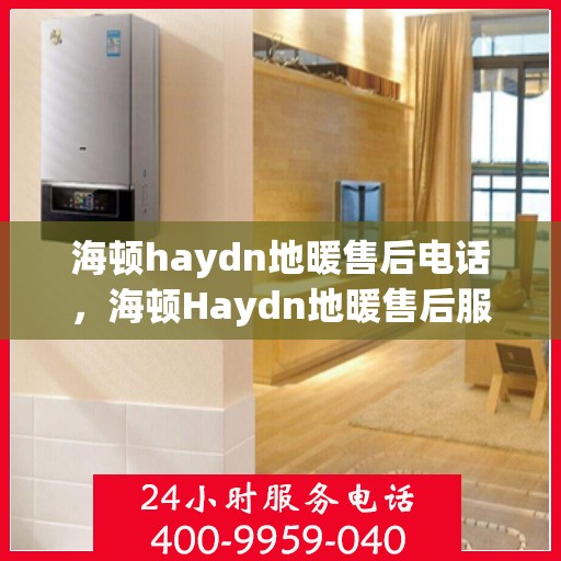 海顿haydn地暖售后电话，海顿Haydn地暖售后服务热线及联系方式