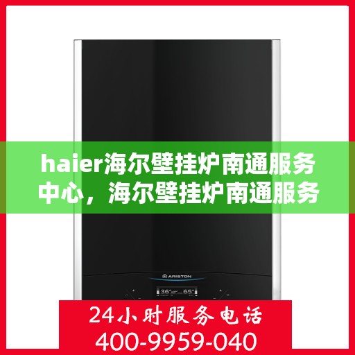 haier海尔壁挂炉南通服务中心，海尔壁挂炉南通服务中心，专业维修与优质服务