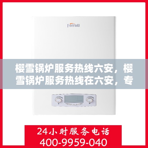 樱雪锅炉服务热线六安，樱雪锅炉服务热线在六安，专业维修与咨询一站式解决