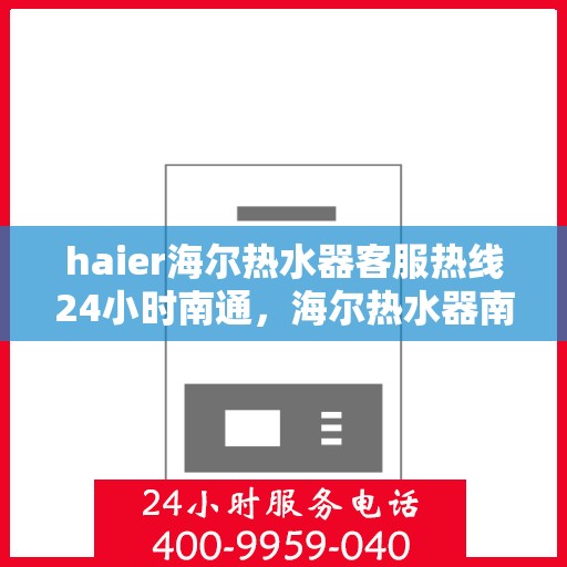 haier海尔热水器客服热线24小时南通，海尔热水器南通客服热线全天候服务，温暖您的生活
