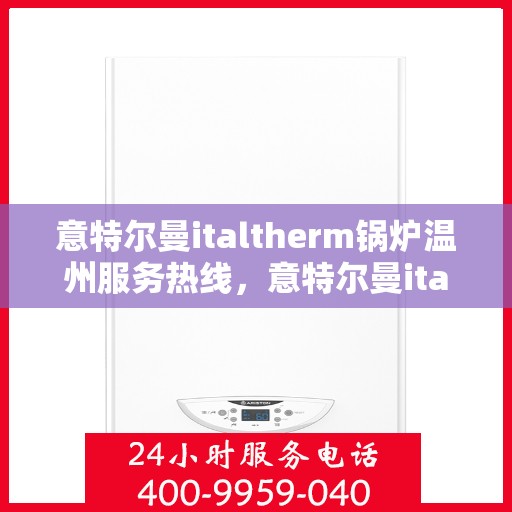 意特尔曼italtherm锅炉温州服务热线，意特尔曼italtherm锅炉温州专业售后热线服务