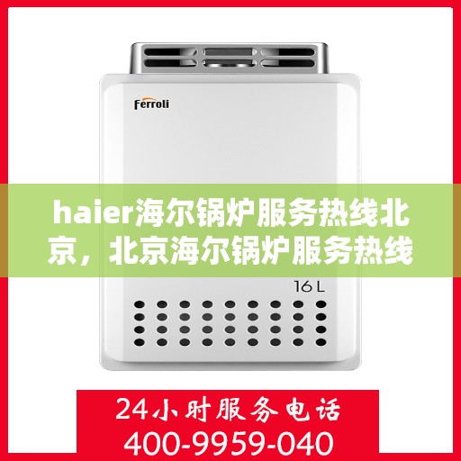 haier海尔锅炉服务热线北京，北京海尔锅炉服务热线专业支持，高效解决您的锅炉问题