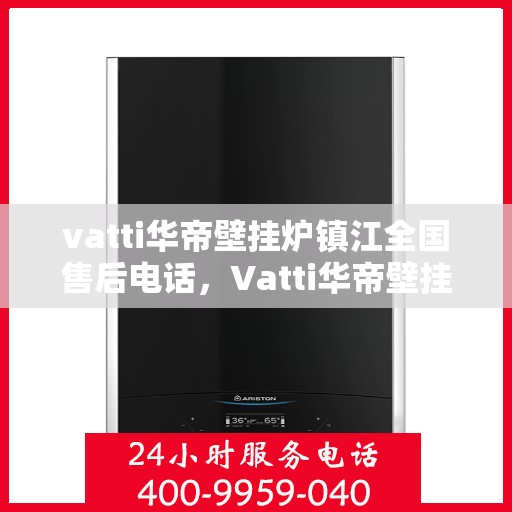 vatti华帝壁挂炉镇江全国售后电话，Vatti华帝壁挂炉镇江售后服务中心联系电话