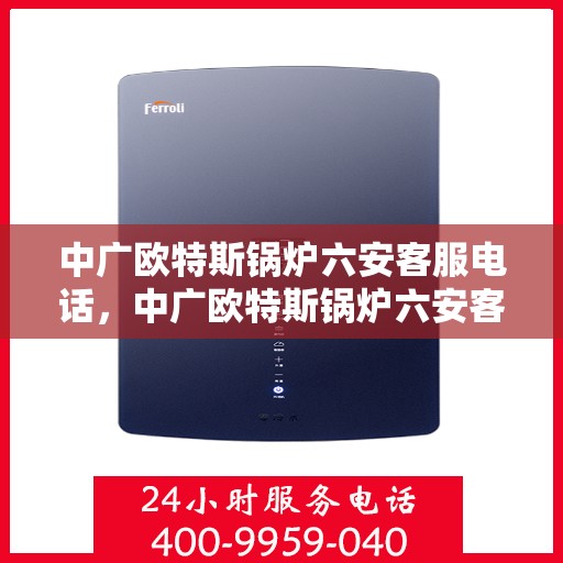 中广欧特斯锅炉六安客服电话，中广欧特斯锅炉六安客服热线及咨询服务中心介绍