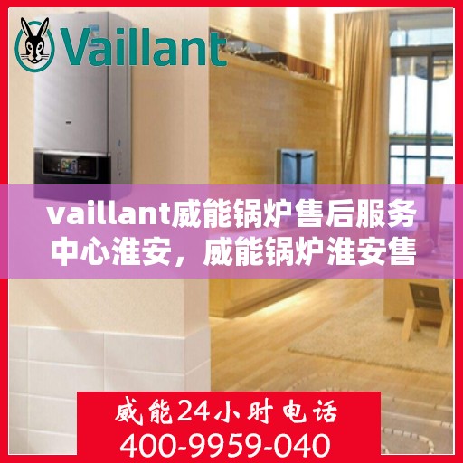 vaillant威能锅炉售后服务中心淮安，威能锅炉淮安售后服务中心，专业维修与全方位服务