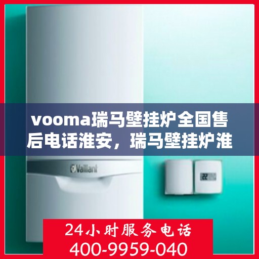 vooma瑞马壁挂炉全国售后电话淮安，瑞马壁挂炉淮安售后热线，专业维修服务团队为您温暖护航