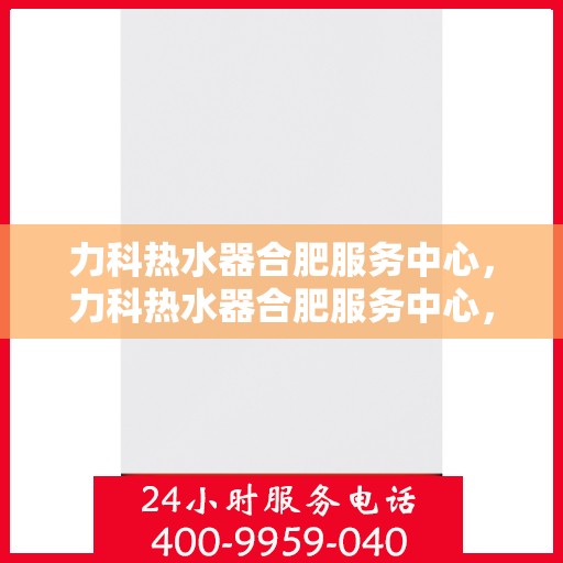 力科热水器合肥服务中心，力科热水器合肥服务中心，专业维修与优质服务并重