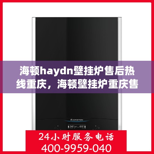 海顿haydn壁挂炉售后热线重庆，海顿壁挂炉重庆售后热线及服务一览