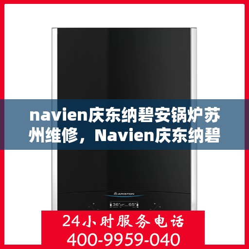 navien庆东纳碧安锅炉苏州维修，Navien庆东纳碧安锅炉苏州专业维修服务