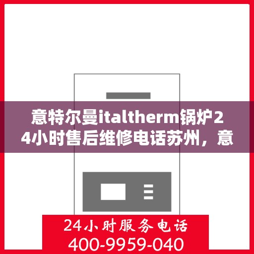 意特尔曼italtherm锅炉24小时售后维修电话苏州，意特尔曼italtherm锅炉苏州全天候售后维修热线