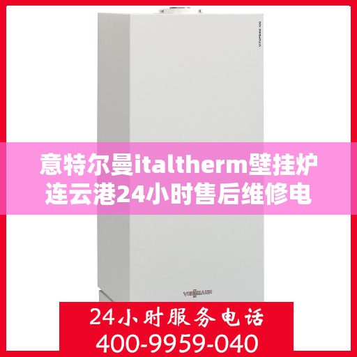 意特尔曼italtherm壁挂炉连云港24小时售后维修电话，意特尔曼italtherm壁挂炉连云港全天候售后维修服务热线