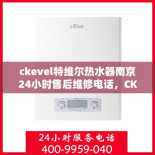 ckevel特维尔热水器南京24小时售后维修电话，CKEVEL特维尔热水器南京全天候售后维修服务热线