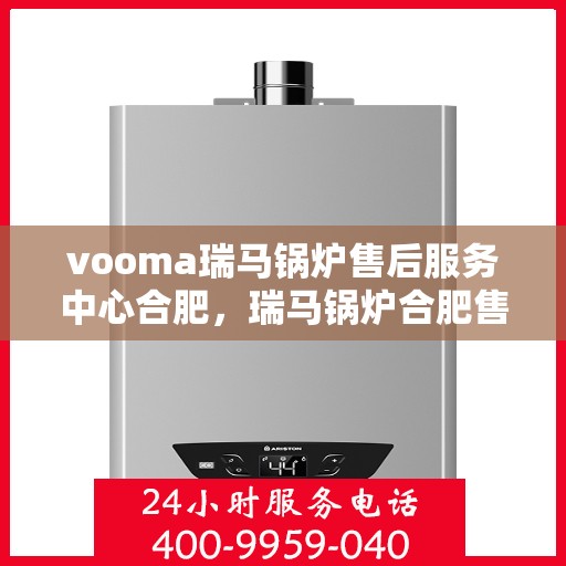 vooma瑞马锅炉售后服务中心合肥，瑞马锅炉合肥售后服务中心，专业维修，贴心服务