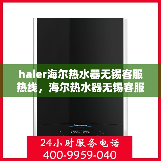 haier海尔热水器无锡客服热线，海尔热水器无锡客服热线，专业解答，温暖您的生活