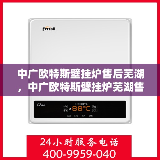 中广欧特斯壁挂炉售后芜湖，中广欧特斯壁挂炉芜湖售后服务中心，专业维修，贴心服务