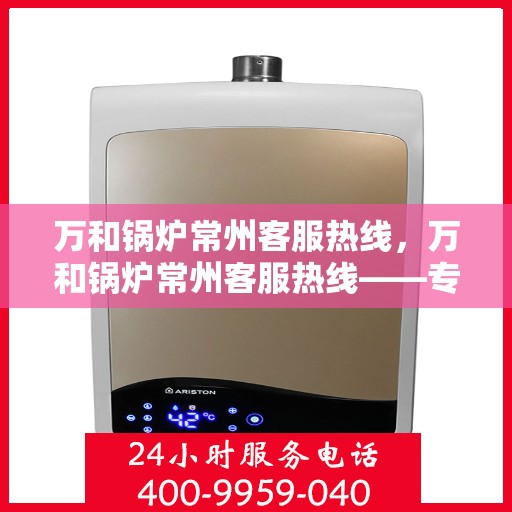 万和锅炉常州客服热线，万和锅炉常州客服热线——专业售后支持，全天候为您服务