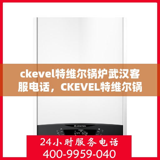 ckevel特维尔锅炉武汉客服电话，CKEVEL特维尔锅炉武汉客服热线及服务指南