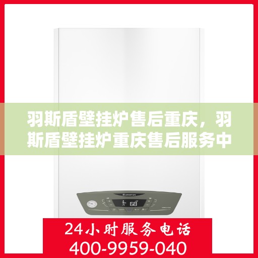 羽斯盾壁挂炉售后重庆，羽斯盾壁挂炉重庆售后服务中心，专业售后，贴心服务